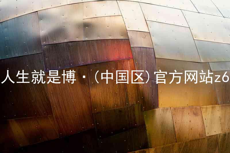 人生就是博·(中国区)官方网站z6