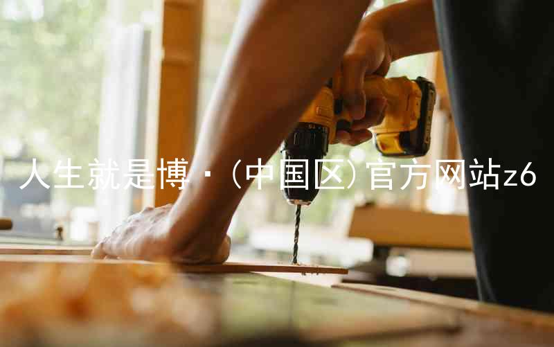 人生就是博·(中国区)官方网站z6
